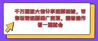 千万播放大佬分享短剧经验，带你玩转短剧推广变现，跟着操作看一遍就会