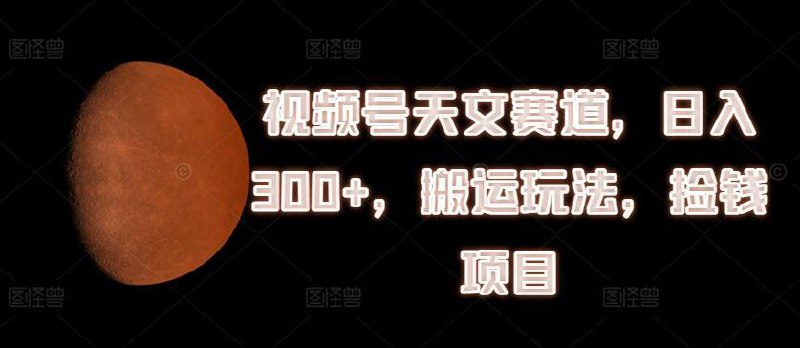 视频号天文赛道，日入300 ，搬运玩法，捡钱项目