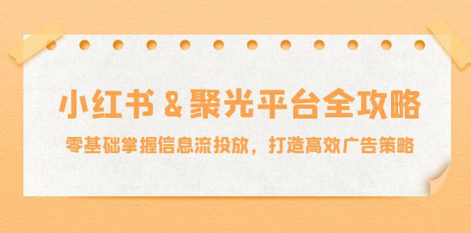小红薯&聚光平台全攻略：零基础掌握信息流投放，打造高效广告策略