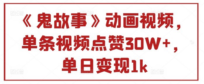 鬼故事动画视频，单条视频点赞30W+，单日变现1k