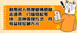利用名人热度做情感励志语录，门槛低起号快，多种变现方式，月收益轻松破万元