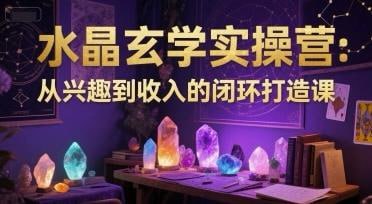 水晶玄学实操营：从兴趣到收入的闭环打造课