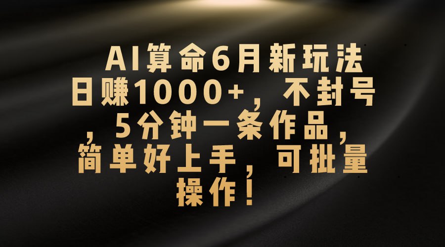 AI算命6月新玩法，日赚1000+，不封号，5分钟一条作品，简单好上手