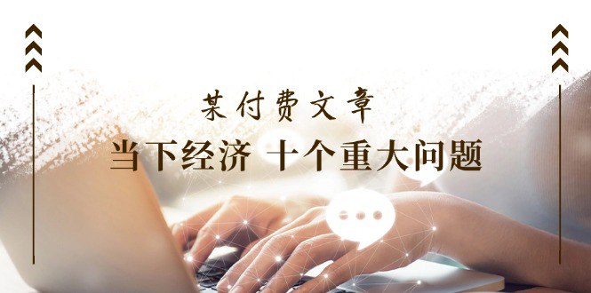 某付费文章当下经济 十个重大问题覆盖了大家关心的全部经济类话题