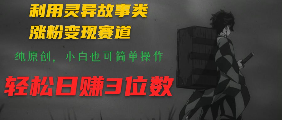 利用灵异故事类涨粉变现赛道，纯原创，小白也可简单操作，轻松日赚3位数