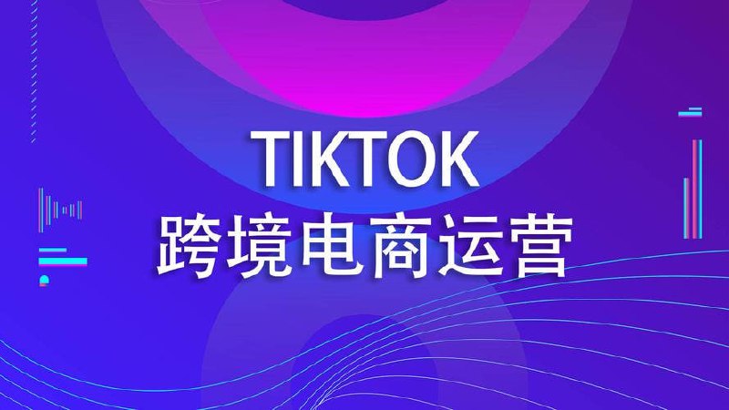 TikTok跨境小店运营全攻略，帮助你独立运营TK跨境小店的能力，实现销量增长