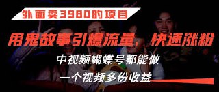 外面卖3980的项目，鬼故事引爆流量打法，中视频、蝴蝶号都能做，一个视频多份收益
