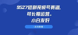 9527短剧视频号赛道，可长期运营，小白友好