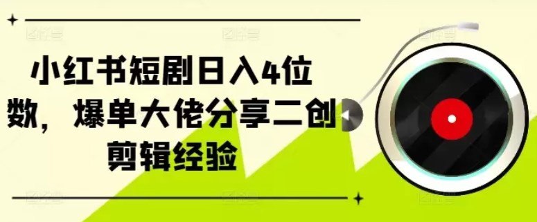 小红书短剧日入4位数，爆单大佬分享二创剪辑经验