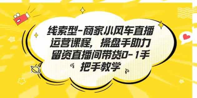 线索型商家小风车直播运营课程，留资直播间直播带货0-1手把手教学，操盘手助力从0-1轻松做