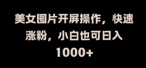 美女图片开屏操作，快速涨粉，小白也可日收1k