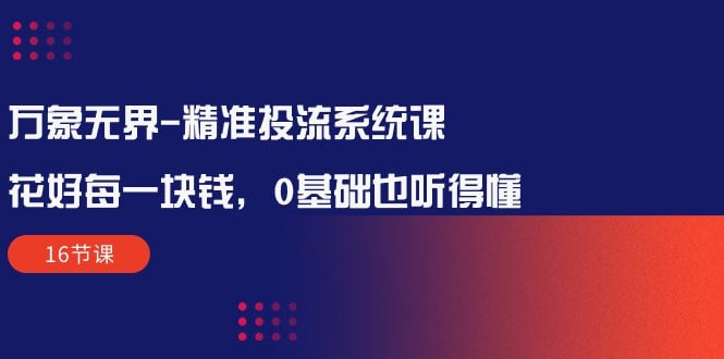 万象无界-精准投流系统课：花好每一块钱，0基础也听得懂（16节课）